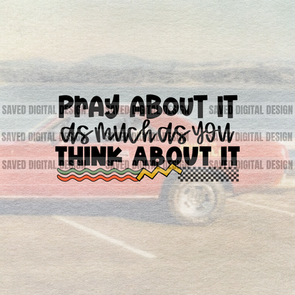 PRAY ABOUT IT AS MUCH AS YOU THINK ABOUT IT
